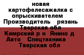 новая картофелесажалка с опрыскивателем  › Производитель ­ рязань - Тверская обл., Кимрский р-н, Янино д. Авто » Спецтехника   . Тверская обл.